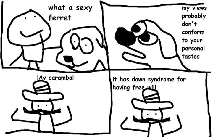 A man walks up to a poorly drawn dog, says what a sexy ferret. Panel 2: dog says my views probably don't conform to your personal tastes. Panel 3: man says !Ay caramba!, he is now wearing a mustache and sombrero. Panel 4: man says it has down syndrome for having free will!!